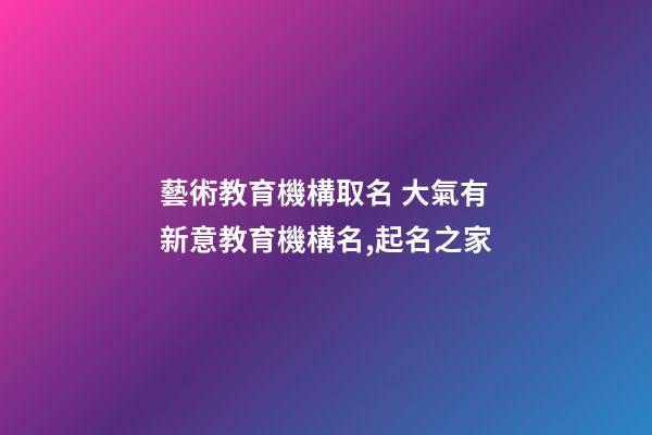 藝術教育機構取名 大氣有新意教育機構名,起名之家-第1張-店鋪起名-玄機派